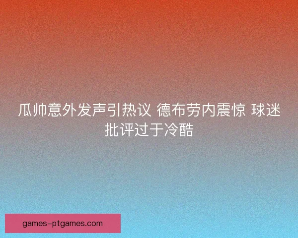 瓜帅意外发声引热议 德布劳内震惊 球迷批评过于冷酷