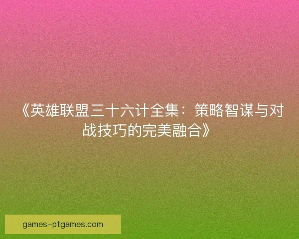 《英雄联盟三十六计全集：策略智谋与对战技巧的完美融合》
