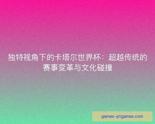 独特视角下的卡塔尔世界杯：超越传统的赛事变革与文化碰撞