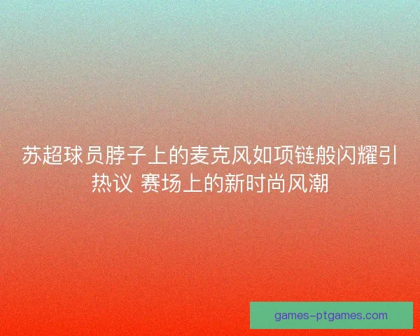 苏超球员脖子上的麦克风如项链般闪耀引热议 赛场上的新时尚风潮