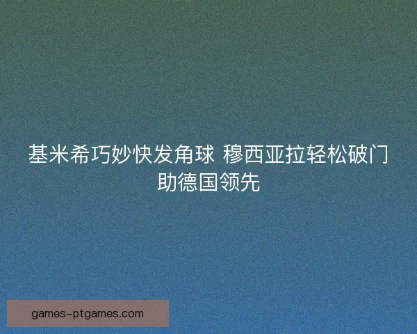 基米希巧妙快发角球 穆西亚拉轻松破门助德国领先