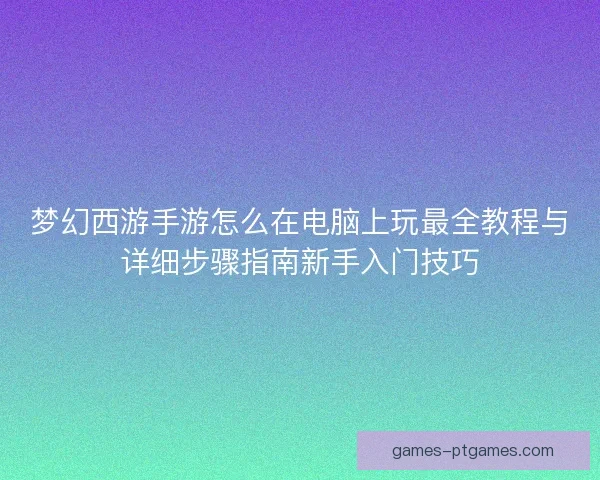 梦幻西游手游怎么在电脑上玩最全教程与详细步骤指南新手入门技巧