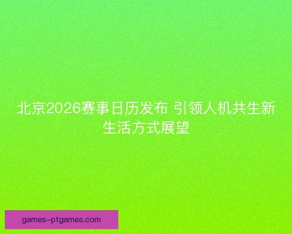 北京2026赛事日历发布 引领人机共生新生活方式展望