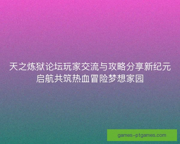 天之炼狱论坛玩家交流与攻略分享新纪元启航共筑热血冒险梦想家园