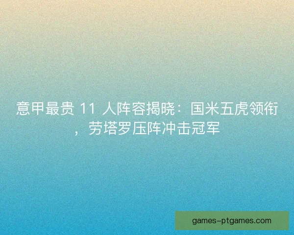 意甲最贵 11 人阵容揭晓：国米五虎领衔，劳塔罗压阵冲击冠军