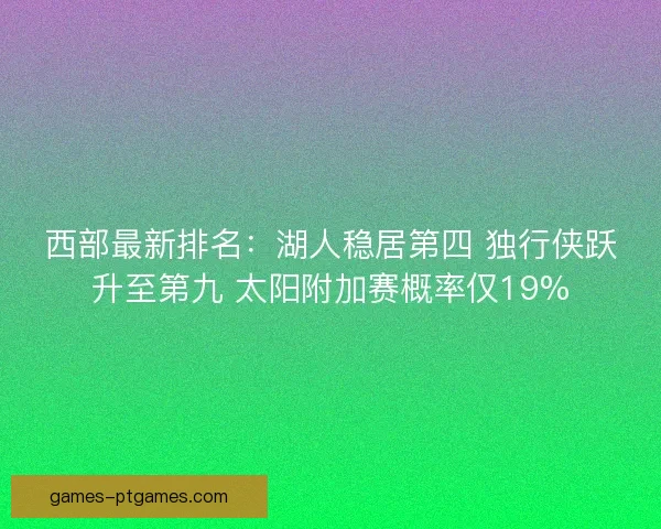 西部最新排名：湖人稳居第四 独行侠跃升至第九 太阳附加赛概率仅19%