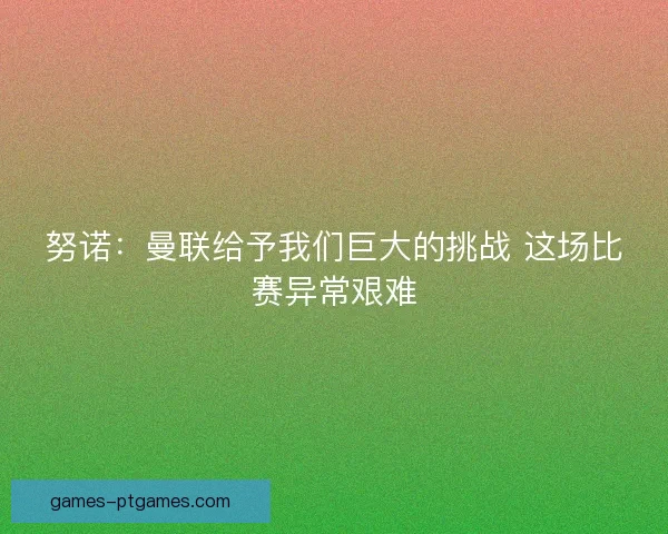 努诺:曼联给予我们巨大的挑战 这场比赛异常艰难 努诺:曼联给予我们巨大的挑战 这场比赛异常艰难