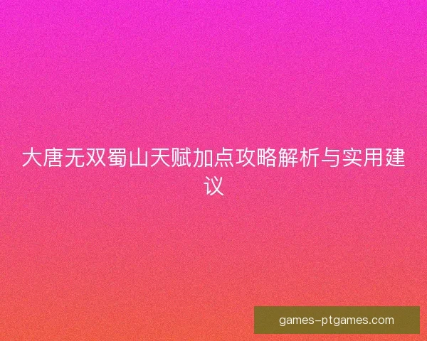大唐无双蜀山天赋加点攻略解析与实用建议