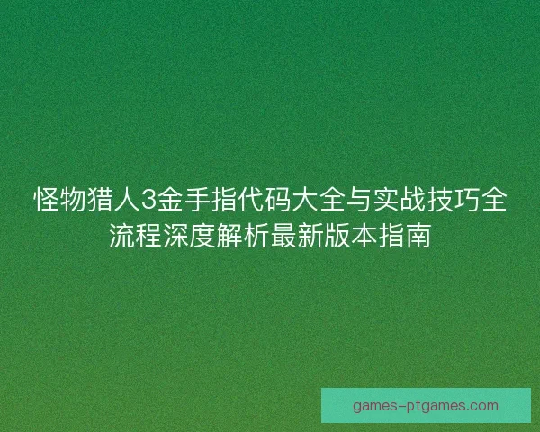 怪物猎人3金手指代码大全与实战技巧全流程深度解析最新版本指南