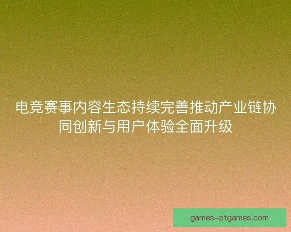 电竞赛事内容生态持续完善推动产业链协同创新与用户体验全面升级