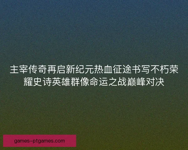 主宰传奇再启新纪元热血征途书写不朽荣耀史诗英雄群像命运之战巅峰对决 主宰传奇再启新纪元热血征途书写不朽荣耀史诗英雄群像命运之战巅峰对决