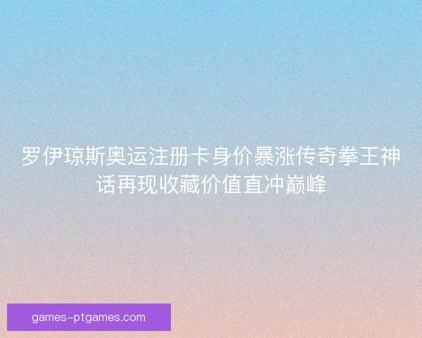 罗伊琼斯奥运注册卡身价暴涨传奇拳王神话再现收藏价值直冲巅峰