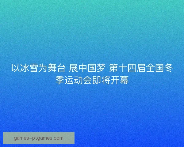 以冰雪为舞台 展中国梦 第十四届全国冬季运动会即将开幕