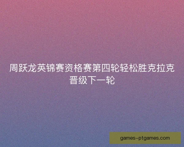 周跃龙英锦赛资格赛第四轮轻松胜克拉克晋级下一轮