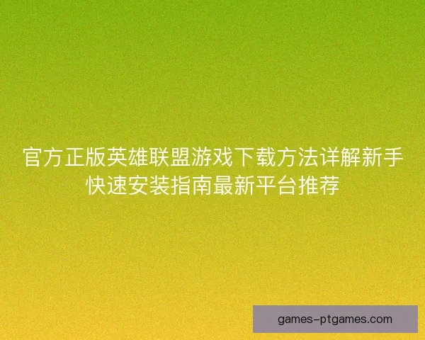 官方正版英雄联盟游戏下载方法详解新手快速安装指南最新平台推荐