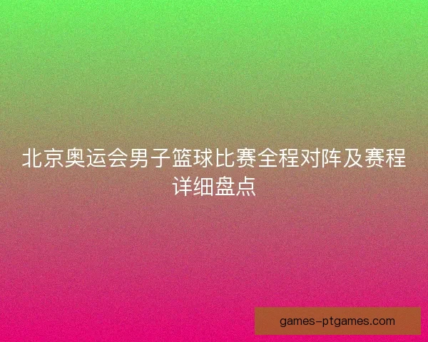 北京奥运会男子篮球比赛全程对阵及赛程详细盘点